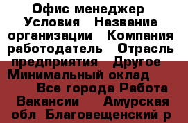 Офис-менеджер. Условия › Название организации ­ Компания-работодатель › Отрасль предприятия ­ Другое › Минимальный оклад ­ 18 000 - Все города Работа » Вакансии   . Амурская обл.,Благовещенский р-н